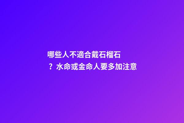 哪些人不適合戴石榴石？水命或金命人要多加注意